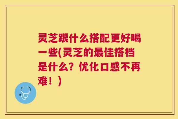 灵芝跟什么搭配更好喝一些(灵芝的佳搭档是什么?优化口感不再难!) 灵芝跟什么搭配更好喝一些(灵芝的佳搭档是什么?优化口感不再难!)