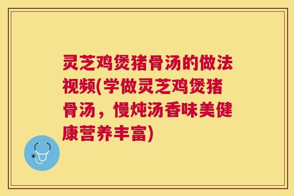 灵芝鸡煲猪骨汤的做法视频(学做灵芝鸡煲猪骨汤,慢炖汤香味美健康营养丰富) 灵芝鸡煲猪骨汤的做法视频(学做灵芝鸡煲猪骨汤,慢炖汤香味美健康营养丰富)