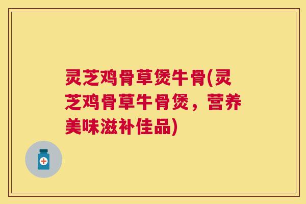 灵芝鸡骨草煲牛骨(灵芝鸡骨草牛骨煲,营养美味滋补佳品) 灵芝鸡骨草煲牛骨(灵芝鸡骨草牛骨煲,营养美味滋补佳品)