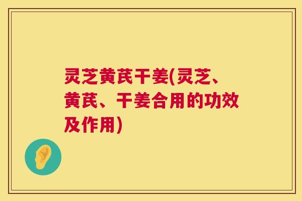 灵芝黄芪干姜(灵芝、黄芪、干姜合用的功效及作用) 灵芝黄芪干姜(灵芝、黄芪、干姜合用的功效及作用)