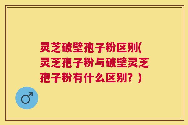 灵芝破壁孢子粉区别(灵芝孢子粉与破壁灵芝孢子粉有什么区别?) 灵芝破壁孢子粉区别(灵芝孢子粉与破壁灵芝孢子粉有什么区别?)