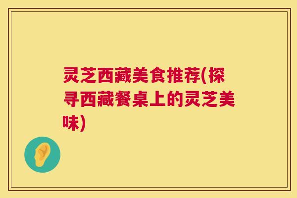 灵芝西藏美食推荐(探寻西藏餐桌上的灵芝美味)