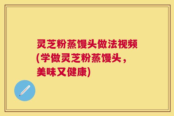 灵芝粉蒸馒头做法视频(学做灵芝粉蒸馒头,美味又健康) 灵芝粉蒸馒头做法视频(学做灵芝粉蒸馒头,美味又健康)