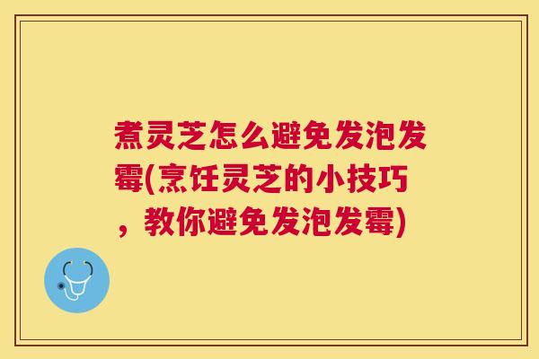 煮灵芝怎么避免发泡发霉(烹饪灵芝的小技巧,教你避免发泡发霉) 煮灵芝怎么避免发泡发霉(烹饪灵芝的小技巧,教你避免发泡发霉)