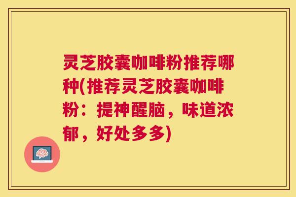 灵芝胶囊咖啡粉推荐哪种(推荐灵芝胶囊咖啡粉:提神醒脑,味道浓郁,好处多多) 灵芝胶囊咖啡粉推荐哪种(推荐灵芝胶囊咖啡粉:提神醒脑,味道浓郁,好处多多)