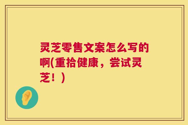 灵芝零售文案怎么写的啊(重拾健康,尝试灵芝!) 灵芝零售文案怎么写的啊(重拾健康,尝试灵芝!)