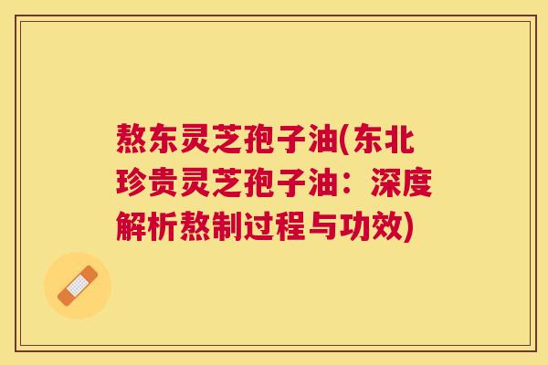 熬东灵芝孢子油(东北珍贵灵芝孢子油:深度解析熬制过程与功效) 熬东灵芝孢子油(东北珍贵灵芝孢子油:深度解析熬制过程与功效)