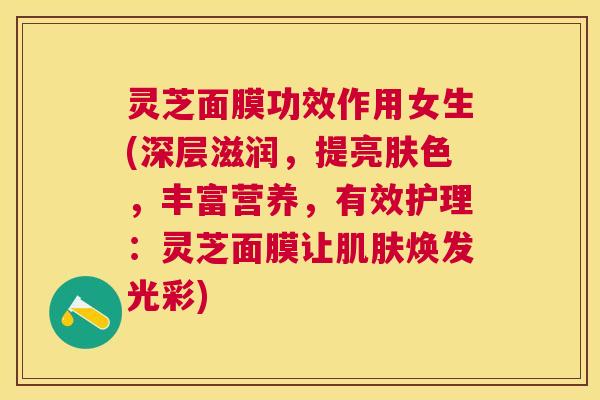 灵芝面膜功效作用女生(深层滋润，提亮肤色，丰富营养，有效护理：灵芝面膜让焕发光彩)