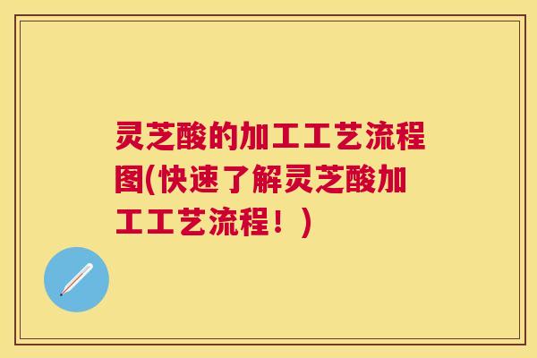 灵芝酸的加工工艺流程图(快速了解灵芝酸加工工艺流程!) 灵芝酸的加工工艺流程图(快速了解灵芝酸加工工艺流程!)