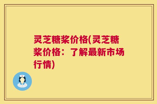 灵芝糖桨价格(灵芝糖桨价格：了解新市场行情)