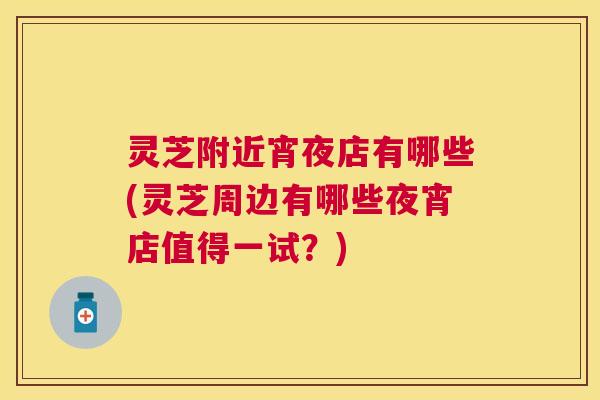 灵芝附近宵夜店有哪些(灵芝周边有哪些夜宵店值得一试？)