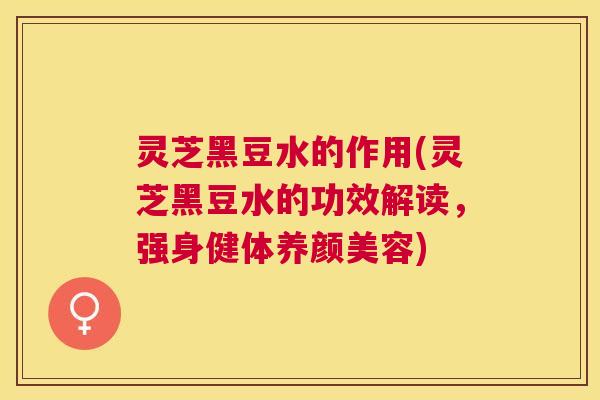 灵芝黑豆水的作用(灵芝黑豆水的功效解读,强身健体) 灵芝黑豆水的作用(灵芝黑豆水的功效解读,强身健体)