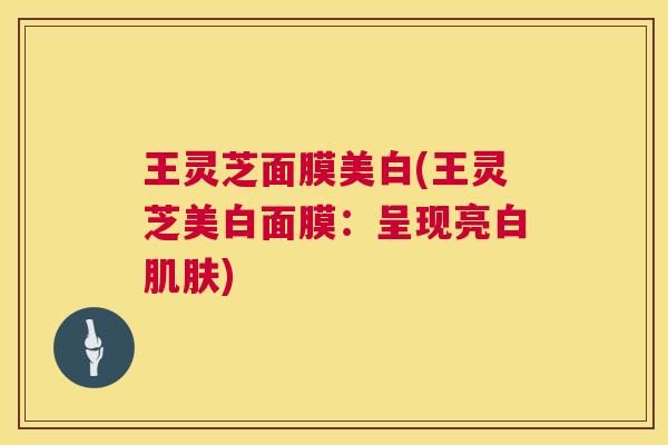 王灵芝面膜美白(王灵芝美白面膜：呈现亮白)