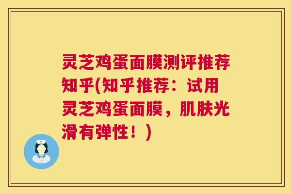 灵芝鸡蛋面膜测评推荐知乎(知乎推荐：试用灵芝鸡蛋面膜，光滑有弹性！)