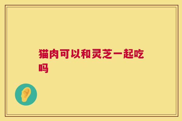 猫肉可以和灵芝一起吃吗 猫肉可以和灵芝一起吃吗