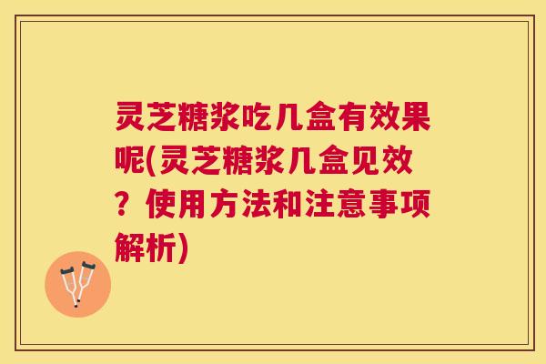 灵芝糖浆吃几盒有效果呢(灵芝糖浆几盒见效?使用方法和注意事项解析) 灵芝糖浆吃几盒有效果呢(灵芝糖浆几盒见效?使用方法和注意事项解析)