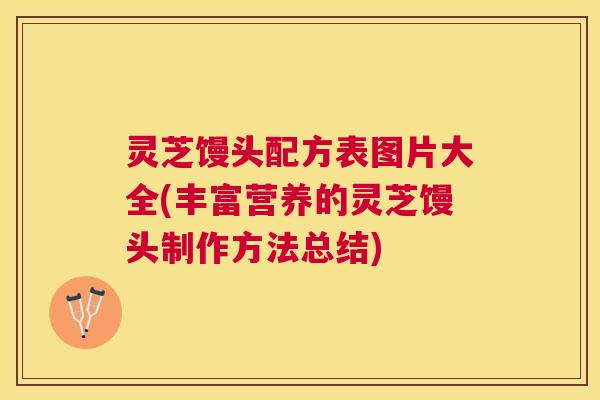 灵芝馒头配方表图片大全(丰富营养的灵芝馒头制作方法总结) 灵芝馒头配方表图片大全(丰富营养的灵芝馒头制作方法总结)