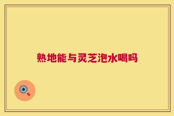 熟地能与灵芝泡水喝吗