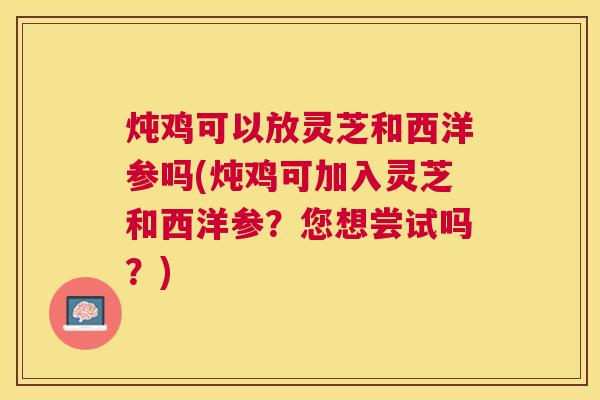 炖鸡可以放灵芝和西洋参吗(炖鸡可加入灵芝和西洋参？您想尝试吗？)