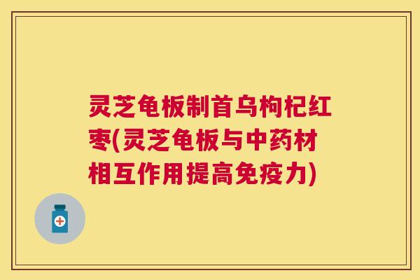灵芝龟板制首乌枸杞红枣(灵芝龟板与材相互作用提高免疫力) 灵芝龟板制首乌枸杞红枣(灵芝龟板与材相互作用提高免疫力)