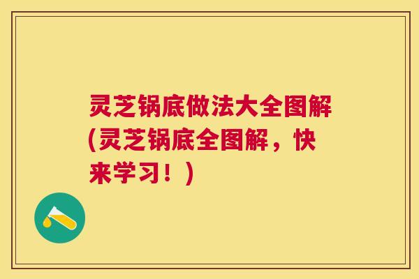 灵芝锅底做法大全图解(灵芝锅底全图解,快来学习!) 灵芝锅底做法大全图解(灵芝锅底全图解,快来学习!)