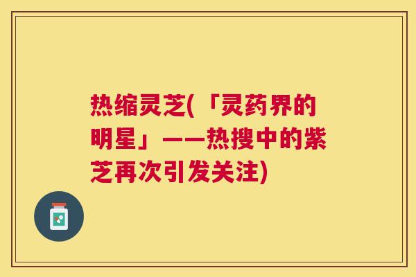 热缩灵芝(「灵药界的明星」——热搜中的紫芝再次引发关注) 热缩灵芝(「灵药界的明星」——热搜中的紫芝再次引发关注)