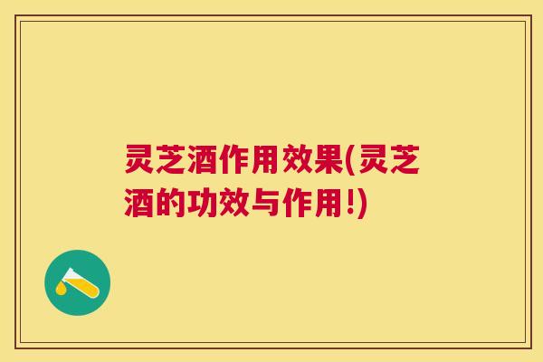 灵芝酒作用效果(灵芝酒的功效与作用!) 灵芝酒作用效果(灵芝酒的功效与作用!)