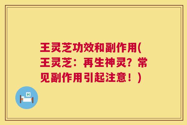 王灵芝功效和副作用(王灵芝：再生神灵？常见副作用引起注意！)