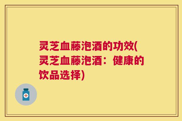 灵芝藤泡酒的功效(灵芝藤泡酒:健康的饮品选择) 灵芝藤泡酒的功效(灵芝藤泡酒:健康的饮品选择)