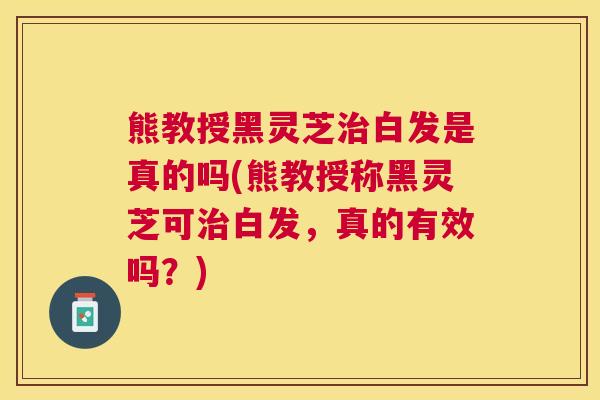 熊教授黑灵芝白发是真的吗(熊教授称黑灵芝可白发，真的有效吗？)