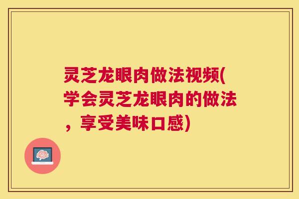 灵芝龙眼肉做法视频(学会灵芝龙眼肉的做法,享受美味口感) 灵芝龙眼肉做法视频(学会灵芝龙眼肉的做法,享受美味口感)