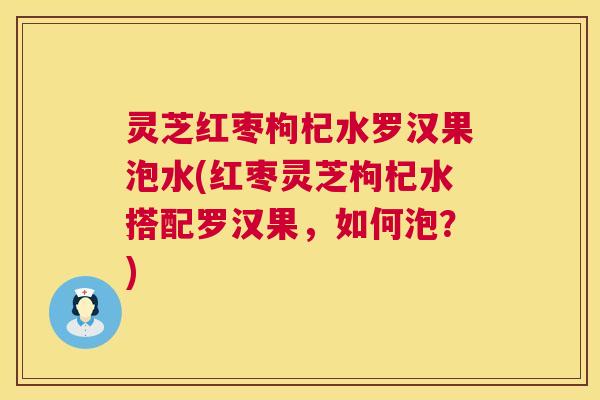 灵芝红枣枸杞水罗汉果泡水(红枣灵芝枸杞水搭配罗汉果,如何泡?) 灵芝红枣枸杞水罗汉果泡水(红枣灵芝枸杞水搭配罗汉果,如何泡?)