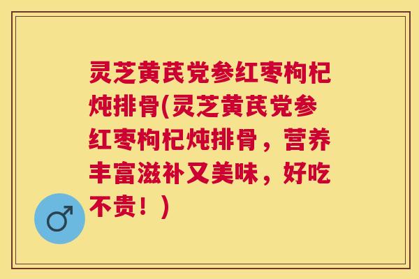 灵芝黄芪党参红枣枸杞炖排骨(灵芝黄芪党参红枣枸杞炖排骨，营养丰富滋补又美味，好吃不贵！)