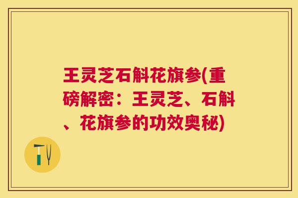 王灵芝石斛花旗参(重磅解密：王灵芝、石斛、花旗参的功效奥秘)