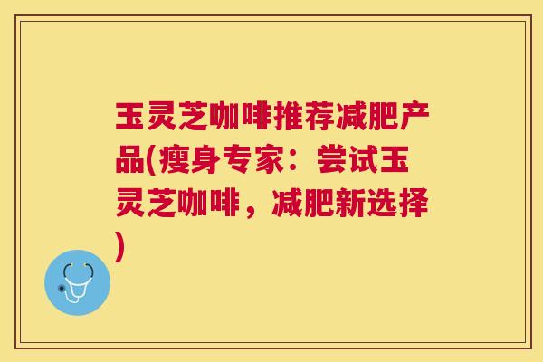 玉灵芝咖啡推荐产品(瘦身专家:尝试玉灵芝咖啡,新选择) 玉灵芝咖啡推荐产品(瘦身专家:尝试玉灵芝咖啡,新选择)