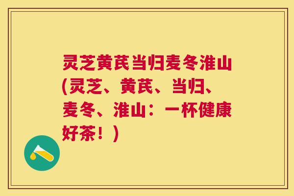 灵芝黄芪当归麦冬淮山(灵芝、黄芪、当归、麦冬、淮山:一杯健康好茶!) 灵芝黄芪当归麦冬淮山(灵芝、黄芪、当归、麦冬、淮山:一杯健康好茶!)