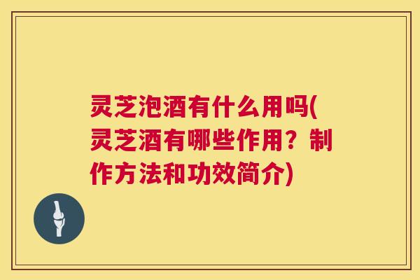 灵芝泡酒有什么用吗(灵芝酒有哪些作用?制作方法和功效简介) 灵芝泡酒有什么用吗(灵芝酒有哪些作用?制作方法和功效简介)