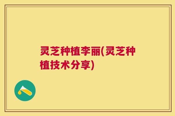 灵芝种植李丽(灵芝种植技术分享)