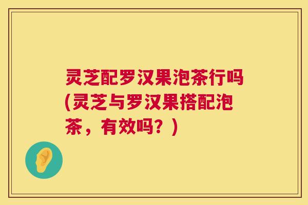 灵芝配罗汉果泡茶行吗(灵芝与罗汉果搭配泡茶,有效吗?) 灵芝配罗汉果泡茶行吗(灵芝与罗汉果搭配泡茶,有效吗?)