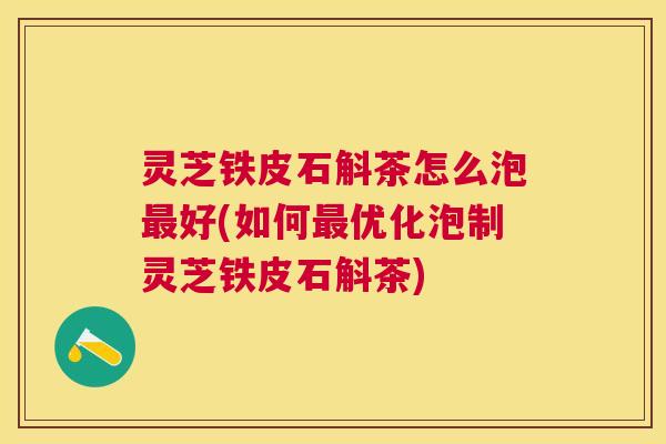 灵芝铁皮石斛茶怎么泡好(如何优化泡制灵芝铁皮石斛茶)