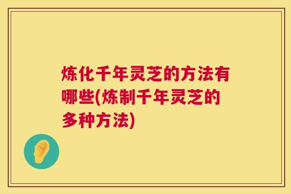 炼化千年灵芝的方法有哪些(炼制千年灵芝的多种方法)