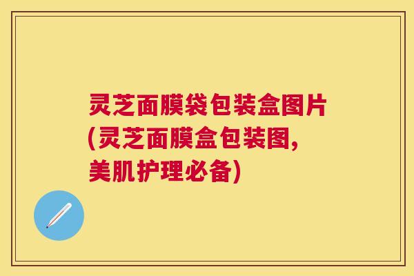 灵芝面膜袋包装盒图片(灵芝面膜盒包装图,美肌护理必备) 灵芝面膜袋包装盒图片(灵芝面膜盒包装图,美肌护理必备)