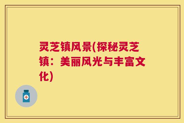 灵芝镇风景(探秘灵芝镇:美丽风光与丰富文化) 灵芝镇风景(探秘灵芝镇:美丽风光与丰富文化)