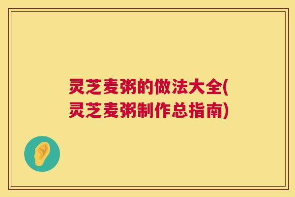 灵芝麦粥的做法大全(灵芝麦粥制作总指南)