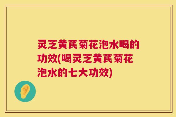 灵芝黄芪菊花泡水喝的功效(喝灵芝黄芪菊花泡水的七大功效) 灵芝黄芪菊花泡水喝的功效(喝灵芝黄芪菊花泡水的七大功效)