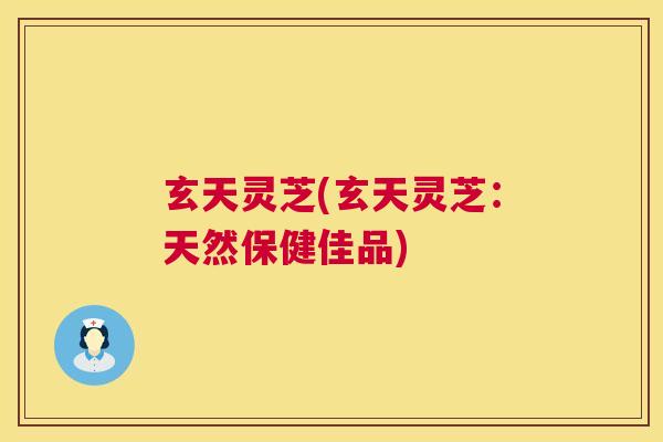 玄天灵芝(玄天灵芝:天然保健佳品) 玄天灵芝(玄天灵芝:天然保健佳品)