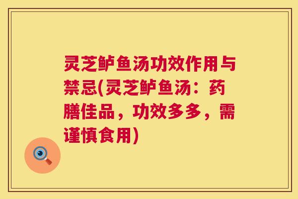 灵芝鲈鱼汤功效作用与禁忌(灵芝鲈鱼汤：药膳佳品，功效多多，需谨慎食用)