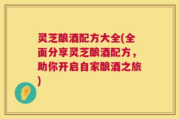 灵芝酿酒配方大全(全面分享灵芝酿酒配方,助你开启自家酿酒之旅) 灵芝酿酒配方大全(全面分享灵芝酿酒配方,助你开启自家酿酒之旅)