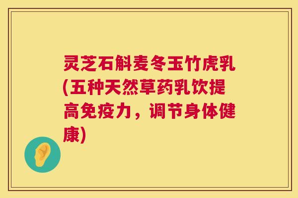 灵芝石斛麦冬玉竹虎乳(五种天然草药乳饮提高免疫力，调节身体健康)
