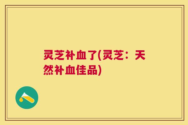 灵芝补了(灵芝：天然补佳品)